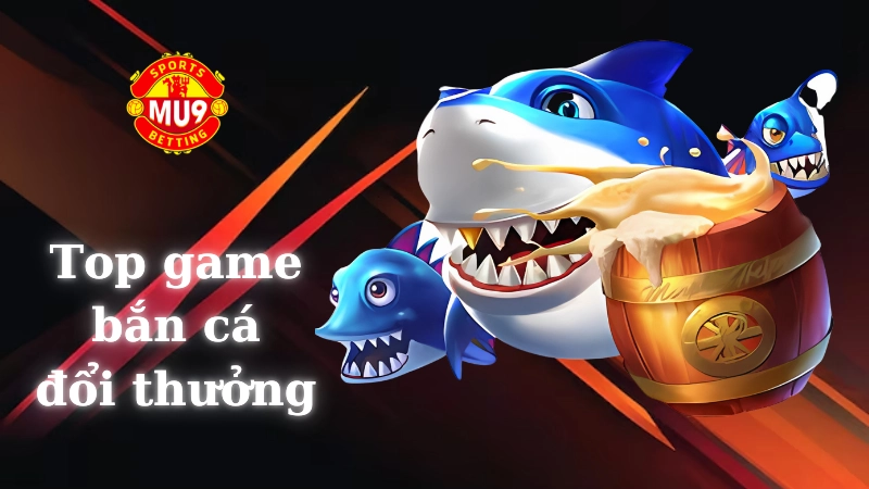 Top game bắn cá đổi thưởng hot nhất trên Mu9