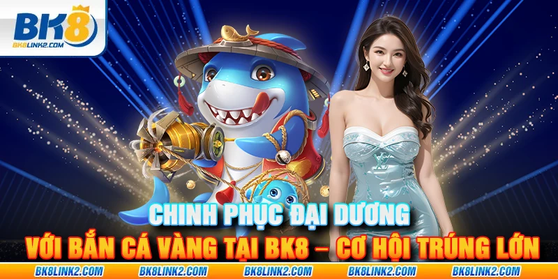 Chinh phục đại dương với bắn cá vàng tại BK8 – Cơ hội trúng lớn