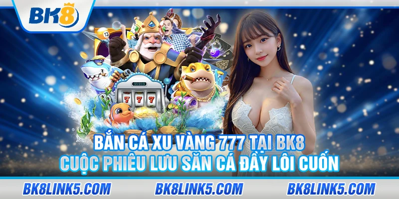 Ban ca xu vang 777 tai BK8 Cuoc phieu luu san ca day loi cuon