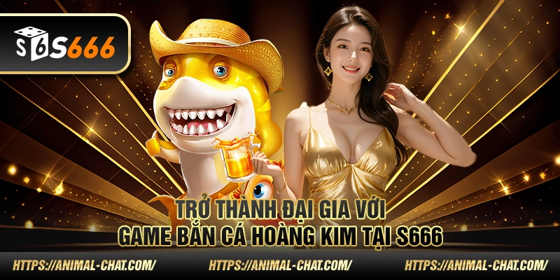 Trở thành đại gia với game bắn cá hoàng kim tại S 666