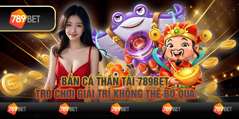 Bắn Cá Thần Tài 789Bet: Trò chơi giải trí không thể bỏ qua