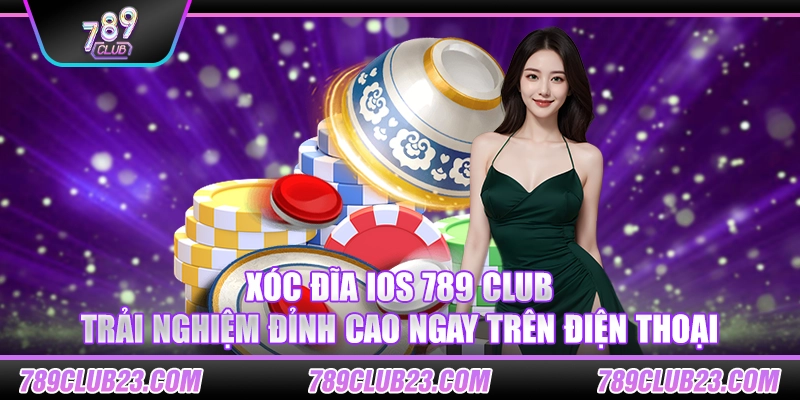 Xóc Đĩa iOS 789 Club – Trải nghiệm đỉnh cao ngay trên điện thoại